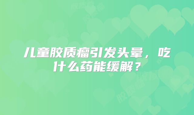 儿童胶质瘤引发头晕，吃什么药能缓解？