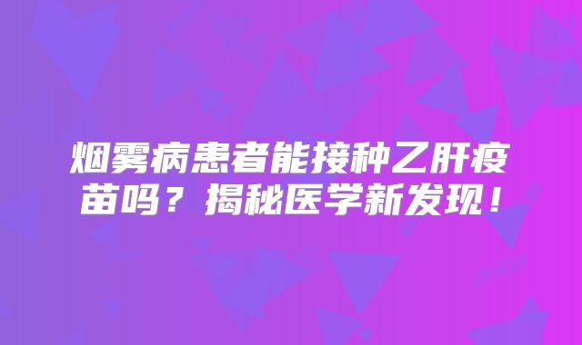 烟雾病患者能接种乙肝疫苗吗？揭秘医学新发现！