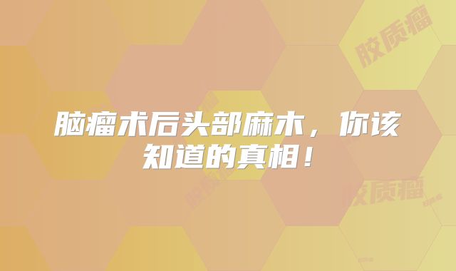 脑瘤术后头部麻木，你该知道的真相！