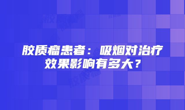 胶质瘤患者：吸烟对治疗效果影响有多大？