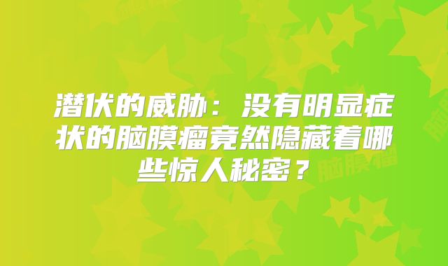 潜伏的威胁：没有明显症状的脑膜瘤竟然隐藏着哪些惊人秘密？