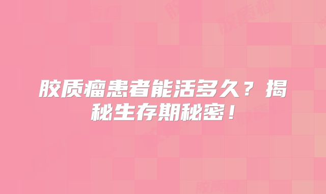 胶质瘤患者能活多久？揭秘生存期秘密！
