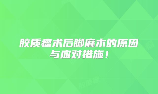 胶质瘤术后脚麻木的原因与应对措施！