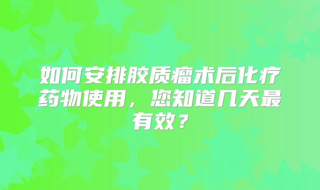 如何安排胶质瘤术后化疗药物使用，您知道几天最有效？