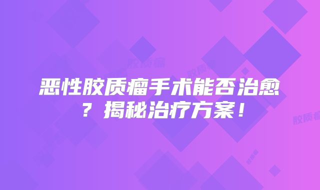 恶性胶质瘤手术能否治愈？揭秘治疗方案！