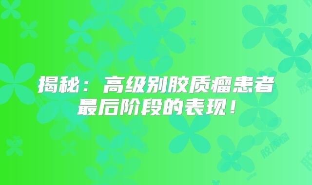 揭秘：高级别胶质瘤患者最后阶段的表现！