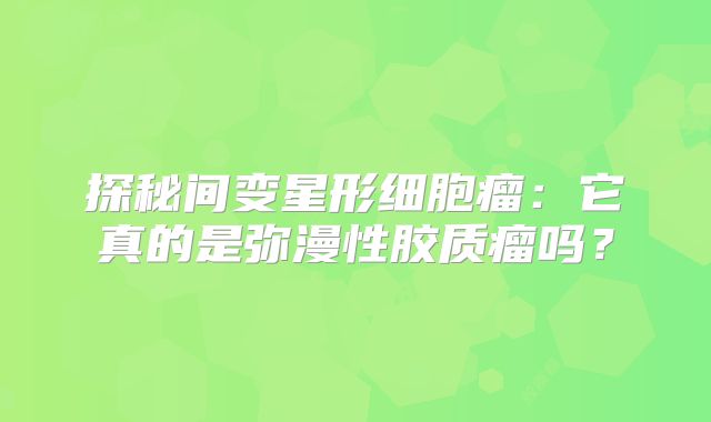 探秘间变星形细胞瘤：它真的是弥漫性胶质瘤吗？