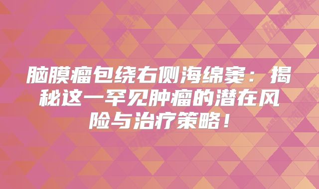 脑膜瘤包绕右侧海绵窦：揭秘这一罕见肿瘤的潜在风险与治疗策略！