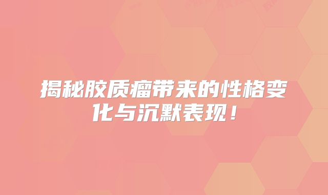 揭秘胶质瘤带来的性格变化与沉默表现！