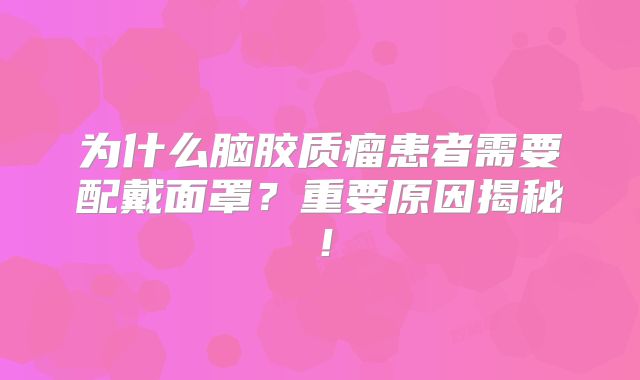 为什么脑胶质瘤患者需要配戴面罩？重要原因揭秘！