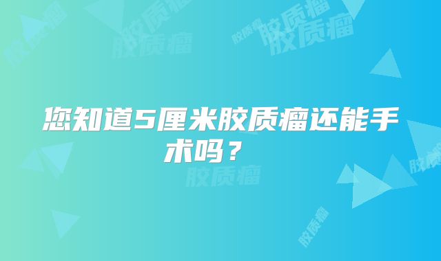 您知道5厘米胶质瘤还能手术吗？ 