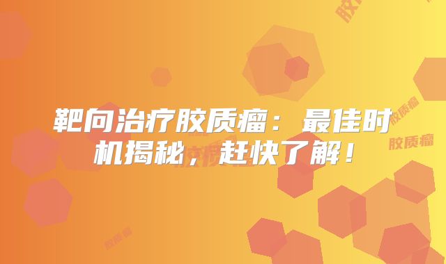 靶向治疗胶质瘤：最佳时机揭秘，赶快了解！