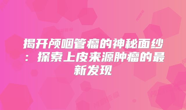 揭开颅咽管瘤的神秘面纱：探索上皮来源肿瘤的最新发现