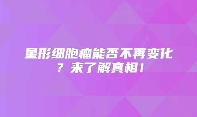 星形细胞瘤能否不再变化？来了解真相！