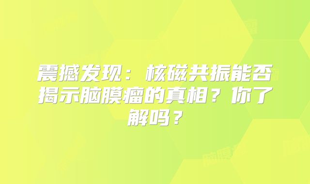 震撼发现：核磁共振能否揭示脑膜瘤的真相？你了解吗？