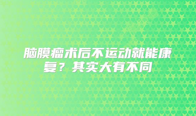 脑膜瘤术后不运动就能康复？其实大有不同