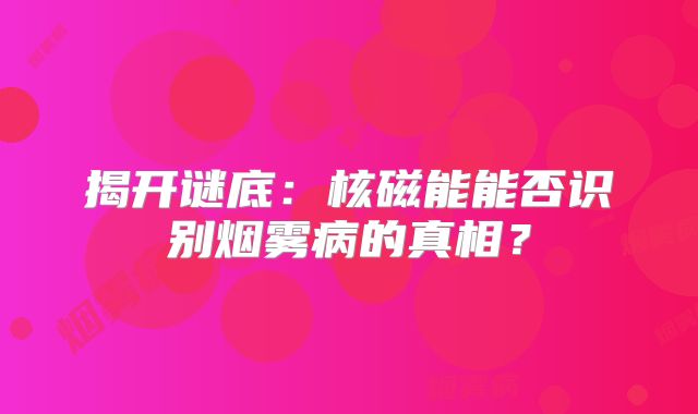 揭开谜底：核磁能能否识别烟雾病的真相？