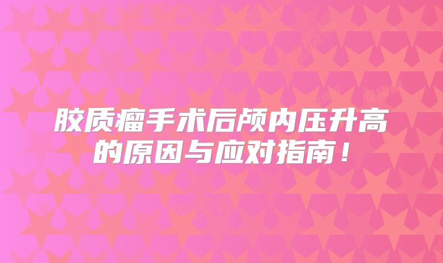 胶质瘤手术后颅内压升高的原因与应对指南！