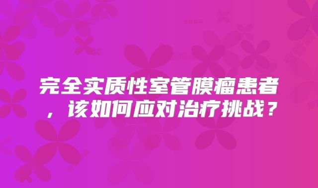 完全实质性室管膜瘤患者，该如何应对治疗挑战？