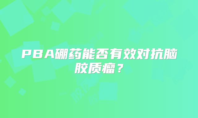 PBA硼药能否有效对抗脑胶质瘤？