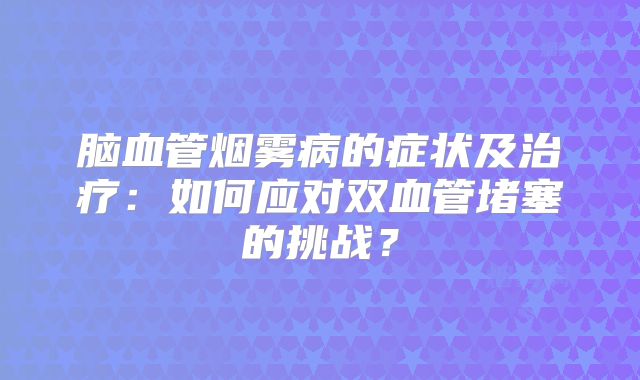 脑血管烟雾病的症状及治疗：如何应对双血管堵塞的挑战？