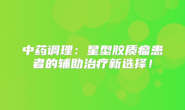 中药调理：星型胶质瘤患者的辅助治疗新选择！