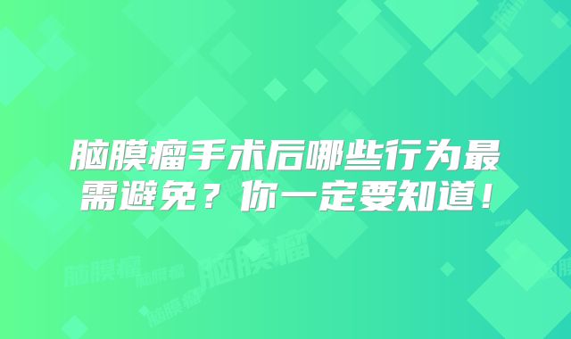 脑膜瘤手术后哪些行为最需避免？你一定要知道！