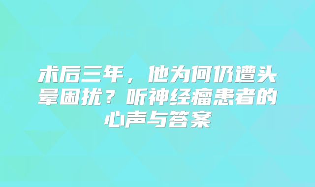 术后三年，他为何仍遭头晕困扰？听神经瘤患者的心声与答案