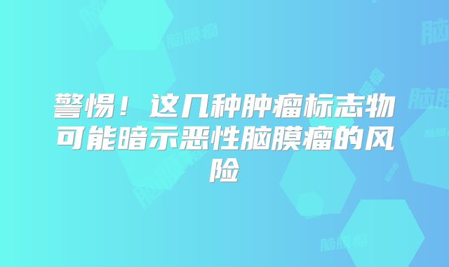 警惕！这几种肿瘤标志物可能暗示恶性脑膜瘤的风险