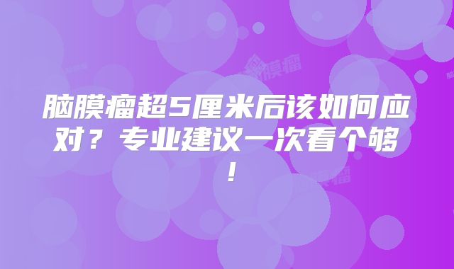 脑膜瘤超5厘米后该如何应对？专业建议一次看个够！