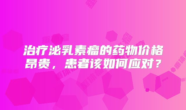 治疗泌乳素瘤的药物价格昂贵，患者该如何应对？