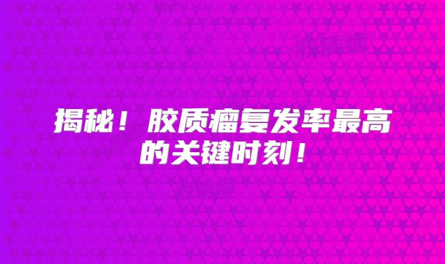 揭秘！胶质瘤复发率最高的关键时刻！