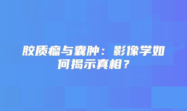 胶质瘤与囊肿：影像学如何揭示真相？