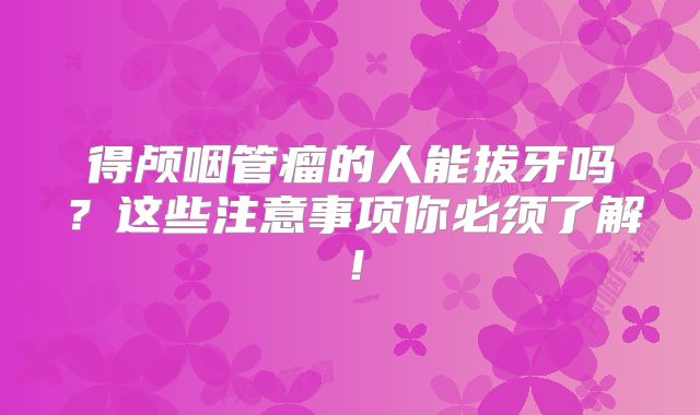 得颅咽管瘤的人能拔牙吗？这些注意事项你必须了解！