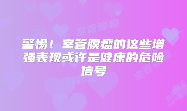警惕！室管膜瘤的这些增强表现或许是健康的危险信号