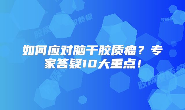 如何应对脑干胶质瘤？专家答疑10大重点！
