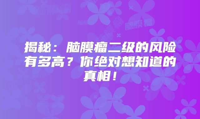 揭秘：脑膜瘤二级的风险有多高？你绝对想知道的真相！