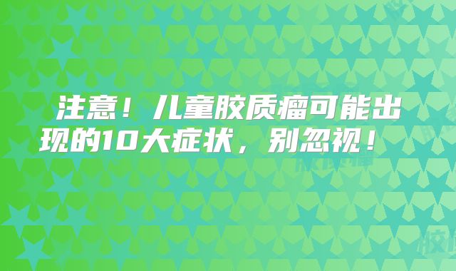 注意！儿童胶质瘤可能出现的10大症状，别忽视！  