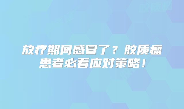 放疗期间感冒了？胶质瘤患者必看应对策略！