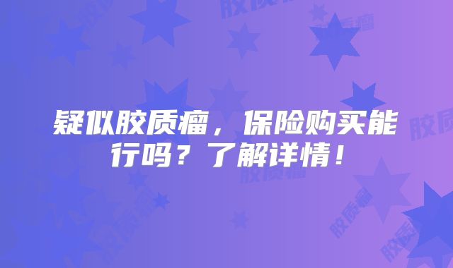 疑似胶质瘤，保险购买能行吗？了解详情！