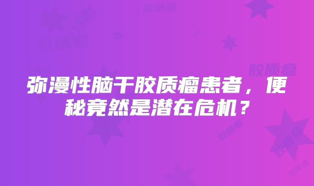 弥漫性脑干胶质瘤患者，便秘竟然是潜在危机？