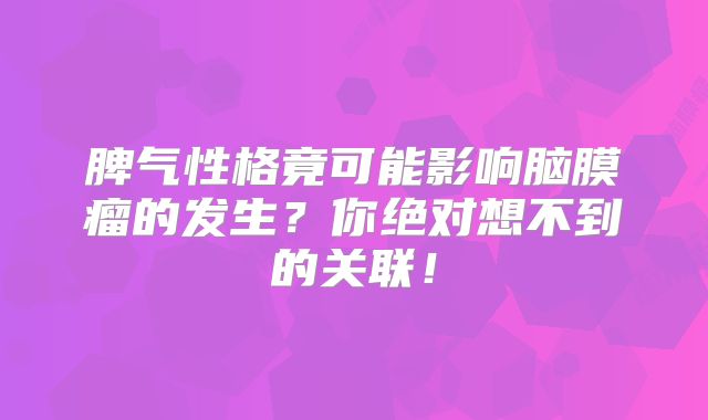 脾气性格竟可能影响脑膜瘤的发生？你绝对想不到的关联！