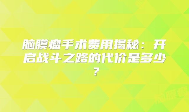 脑膜瘤手术费用揭秘：开启战斗之路的代价是多少？