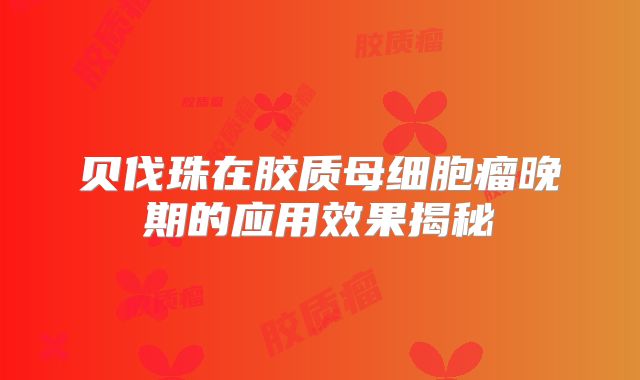 贝伐珠在胶质母细胞瘤晚期的应用效果揭秘