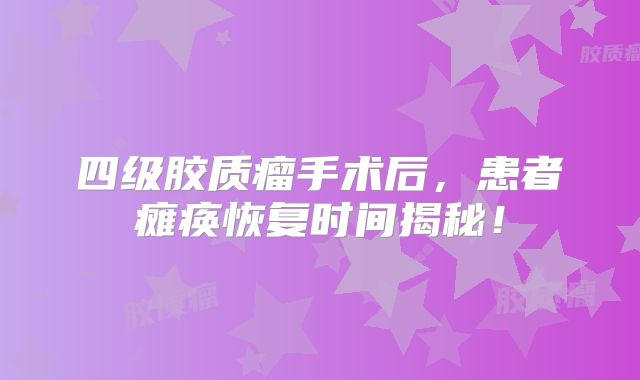 四级胶质瘤手术后，患者瘫痪恢复时间揭秘！
