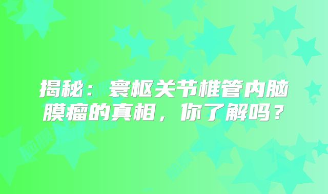 揭秘：寰枢关节椎管内脑膜瘤的真相，你了解吗？