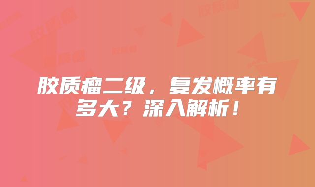 胶质瘤二级，复发概率有多大？深入解析！