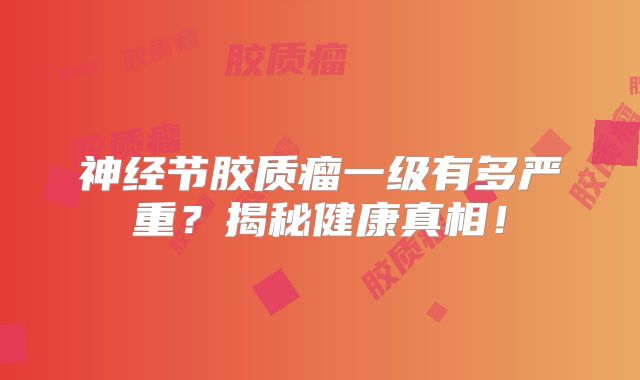 神经节胶质瘤一级有多严重？揭秘健康真相！