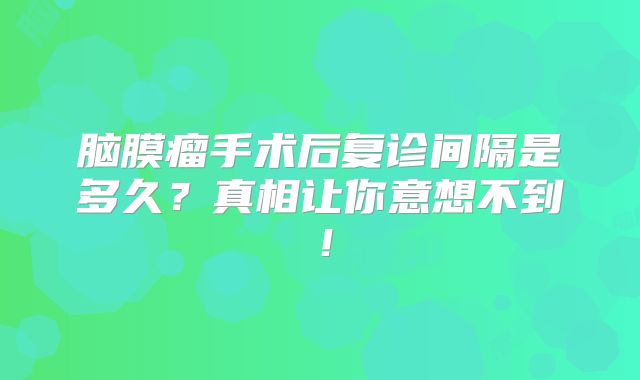 脑膜瘤手术后复诊间隔是多久？真相让你意想不到！