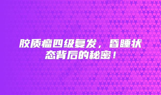胶质瘤四级复发，昏睡状态背后的秘密！